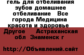 гель для отбеливания зубов домашнее отбеливание - Все города Медицина, красота и здоровье » Другое   . Астраханская обл.,Знаменск г.